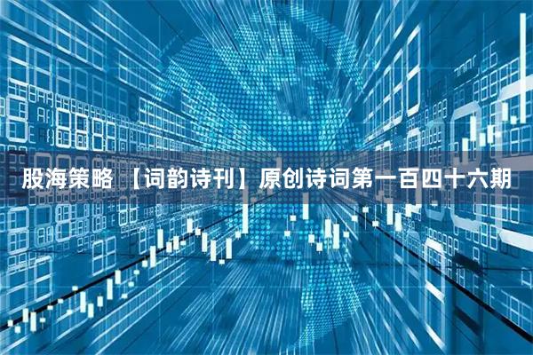 股海策略 【词韵诗刊】原创诗词第一百四十六期