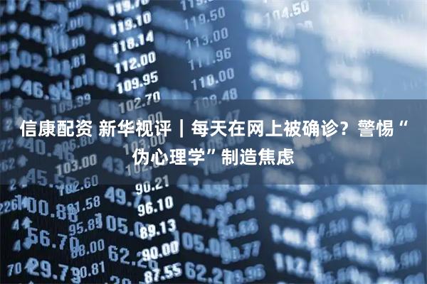 信康配资 新华视评｜每天在网上被确诊？警惕“伪心理学”制造焦虑