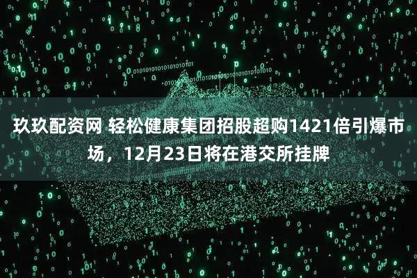 玖玖配资网 轻松健康集团招股超购1421倍引爆市场，12月23日将在港交所挂牌