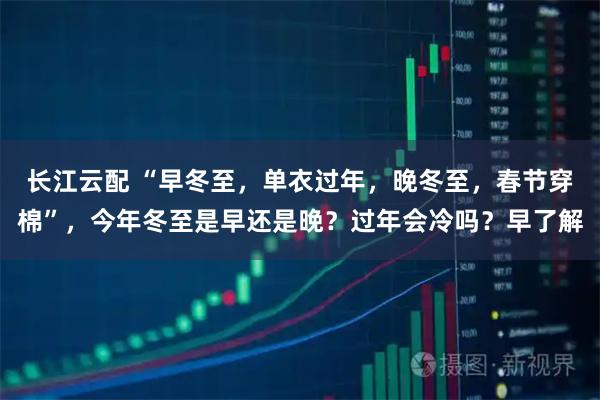 长江云配 “早冬至，单衣过年，晚冬至，春节穿棉”，今年冬至是早还是晚？过年会冷吗？早了解