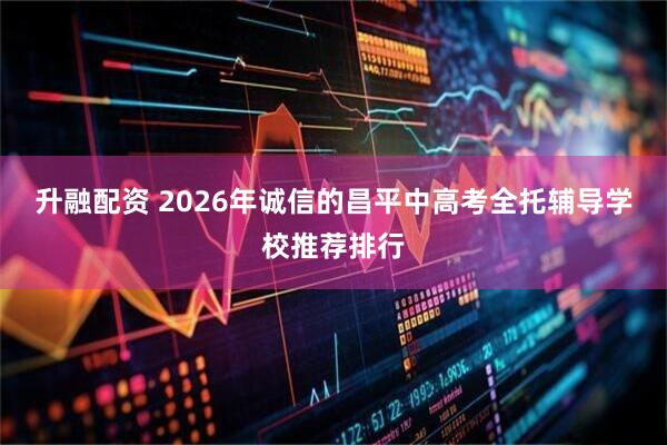 升融配资 2026年诚信的昌平中高考全托辅导学校推荐排行