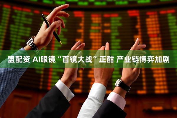盟配资 AI眼镜“百镜大战”正酣 产业链博弈加剧