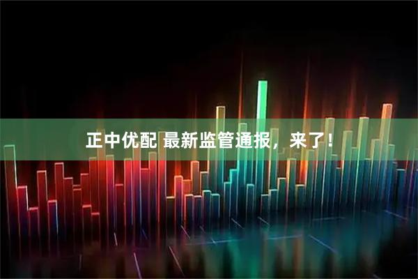 正中优配 最新监管通报，来了！