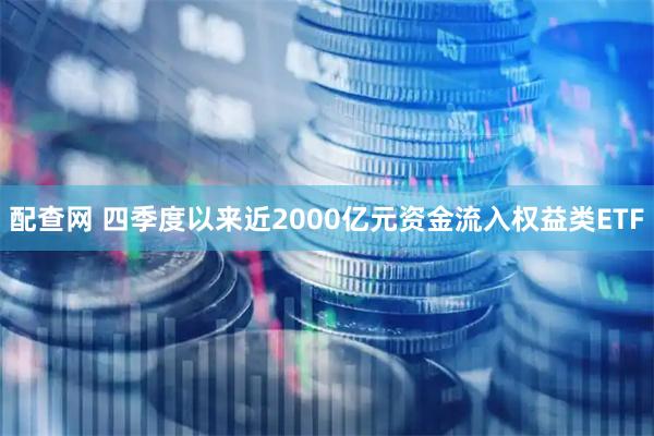 配查网 四季度以来近2000亿元资金流入权益类ETF