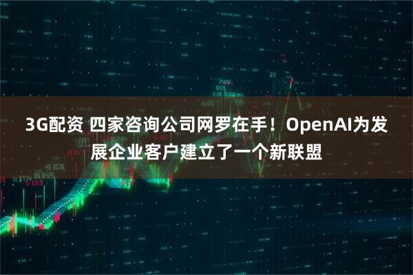 3G配资 四家咨询公司网罗在手！OpenAI为发展企业客户建立了一个新联盟