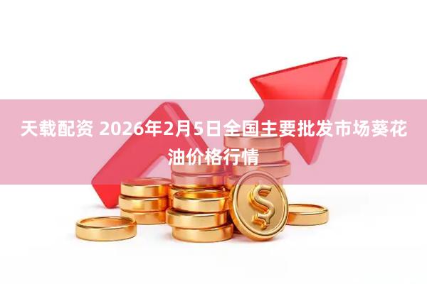 天载配资 2026年2月5日全国主要批发市场葵花油价格行情