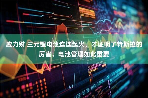 威力财 三元锂电池连连起火，才证明了特斯拉的厉害，电池管理如此重要