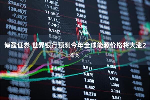 博盈证券 世界银行预测今年全球能源价格将大涨24%