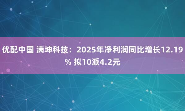 优配中国 满坤科技：2025年净利润同比增长12.19% 拟10派4.2元