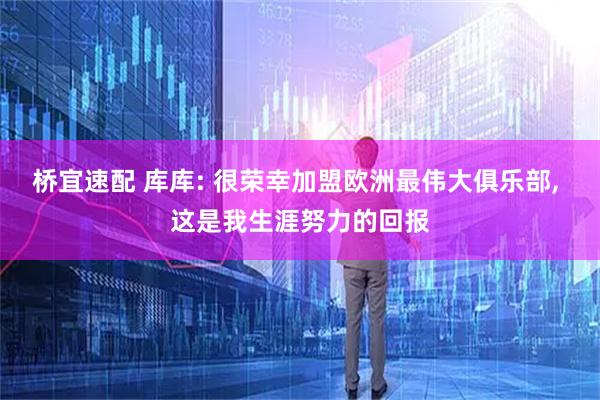 桥宜速配 库库: 很荣幸加盟欧洲最伟大俱乐部, 这是我生涯努力的回报