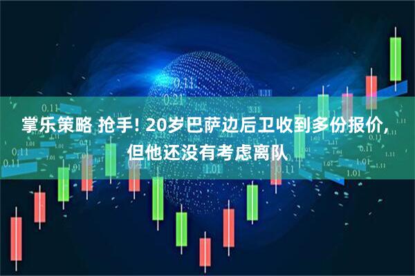 掌乐策略 抢手! 20岁巴萨边后卫收到多份报价, 但他还没有考虑离队