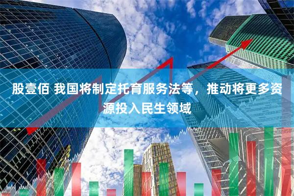 股壹佰 我国将制定托育服务法等，推动将更多资源投入民生领域