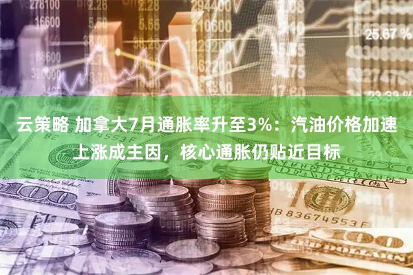 云策略 加拿大7月通胀率升至3%：汽油价格加速上涨成主因，核心通胀仍贴近目标